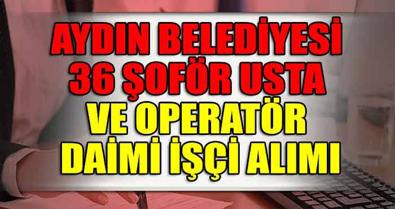 Aydın Büyükşehir Belediyesi 36 Şoför Usta ve Operatör Daimi İşçi Alımı