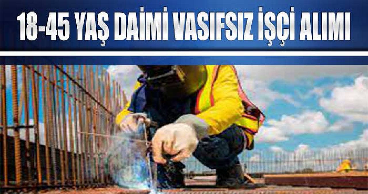 Daimi Vasıfsız İşçi Alımı İlanı Yayında! 18-45 Yaş