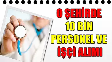 O Şehirde 10 Bin Personel Ve İşçi Alımı Yapılacak