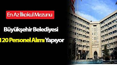 Büyükşehir Belediyesi En Az İlkokul Mezunu 120 Personel Alımı Yapıyor