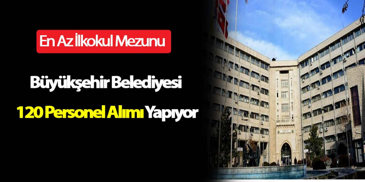 Büyükşehir Belediyesi En Az İlkokul Mezunu 120 Personel Alımı Yapıyor